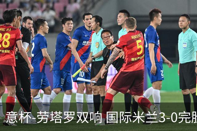 意杯-劳塔罗双响 国际米兰3-0完胜AC米兰挺进决赛